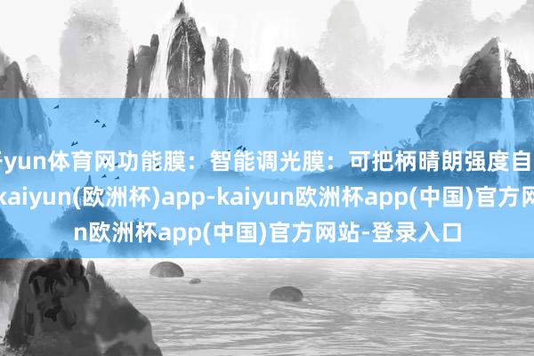开yun体育网功能膜：智能调光膜：可把柄晴朗强度自动逶迤透明度-kaiyun(欧洲杯)app-kaiyun欧洲杯app(中国)官方网站-登录入口