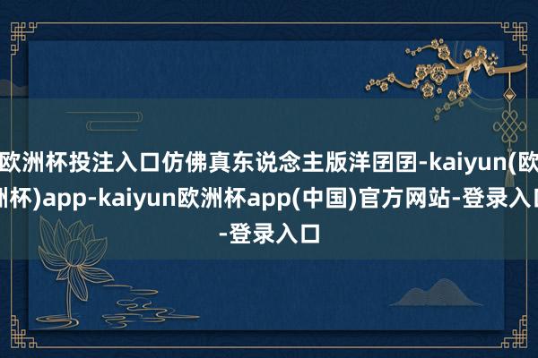 欧洲杯投注入口仿佛真东说念主版洋囝囝-kaiyun(欧洲杯)app-kaiyun欧洲杯app(中国)官方网站-登录入口