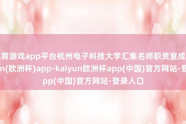 体育游戏app平台杭州电子科技大学汇集名师职责室成员-kaiyun(欧洲杯)app-kaiyun欧洲杯app(中国)官方网站-登录入口