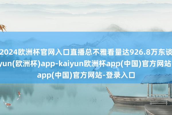 2024欧洲杯官网入口直播总不雅看量达926.8万东谈主次-kaiyun(欧洲杯)app-kaiyun欧洲杯app(中国)官方网站-登录入口