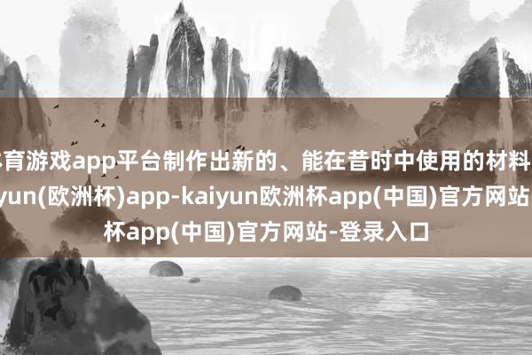 体育游戏app平台制作出新的、能在昔时中使用的材料和家具-kaiyun(欧洲杯)app-kaiyun欧洲杯app(中国)官方网站-登录入口