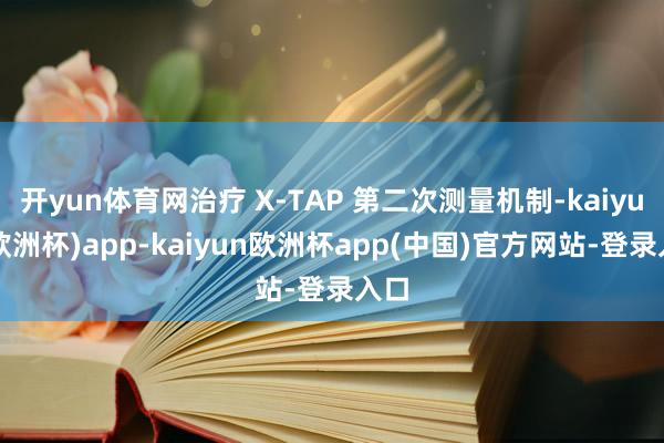 开yun体育网治疗 X-TAP 第二次测量机制-kaiyun(欧洲杯)app-kaiyun欧洲杯app(中国)官方网站-登录入口