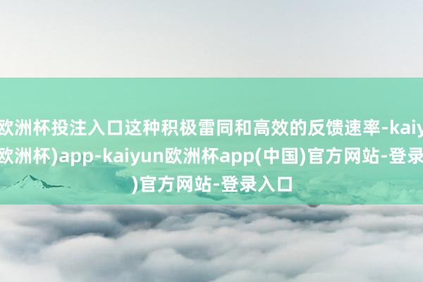 欧洲杯投注入口这种积极雷同和高效的反馈速率-kaiyun(欧洲杯)app-kaiyun欧洲杯app(中国)官方网站-登录入口