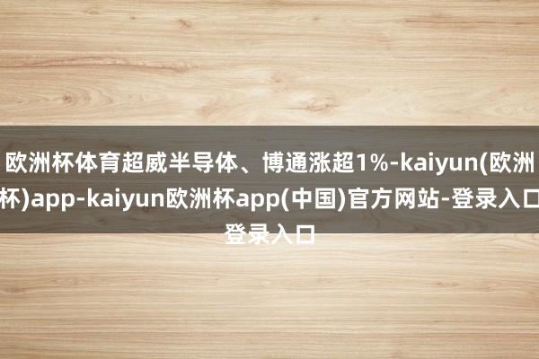 欧洲杯体育超威半导体、博通涨超1%-kaiyun(欧洲杯)app-kaiyun欧洲杯app(中国)官方网站-登录入口