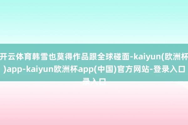 开云体育韩雪也莫得作品跟全球碰面-kaiyun(欧洲杯)app-kaiyun欧洲杯app(中国)官方网站-登录入口