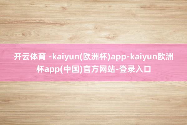开云体育 -kaiyun(欧洲杯)app-kaiyun欧洲杯app(中国)官方网站-登录入口
