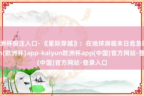 欧洲杯投注入口- 《星际穿越》：在地球濒临末日危急时-kaiyun(欧洲杯)app-kaiyun欧洲杯app(中国)官方网站-登录入口