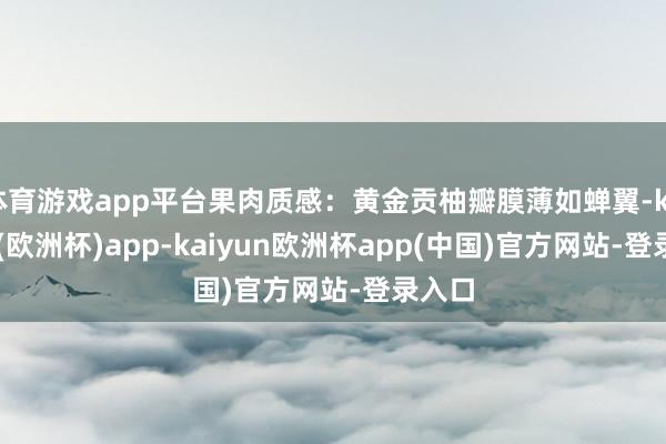 体育游戏app平台果肉质感：黄金贡柚瓣膜薄如蝉翼-kaiyun(欧洲杯)app-kaiyun欧洲杯app(中国)官方网站-登录入口