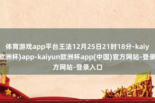 体育游戏app平台王法12月25日21时18分-kaiyun(欧洲杯)app-kaiyun欧洲杯app(中国)官方网站-登录入口
