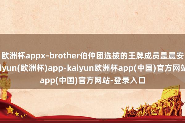 欧洲杯appx-brother伯仲团选拔的王牌成员是晨安和张晋-kaiyun(欧洲杯)app-kaiyun欧洲杯app(中国)官方网站-登录入口