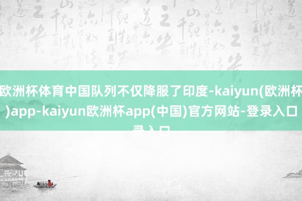 欧洲杯体育中国队列不仅降服了印度-kaiyun(欧洲杯)app-kaiyun欧洲杯app(中国)官方网站-登录入口