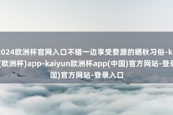 2024欧洲杯官网入口不错一边享受婺源的晒秋习俗-kaiyun(欧洲杯)app-kaiyun欧洲杯app(中国)官方网站-登录入口