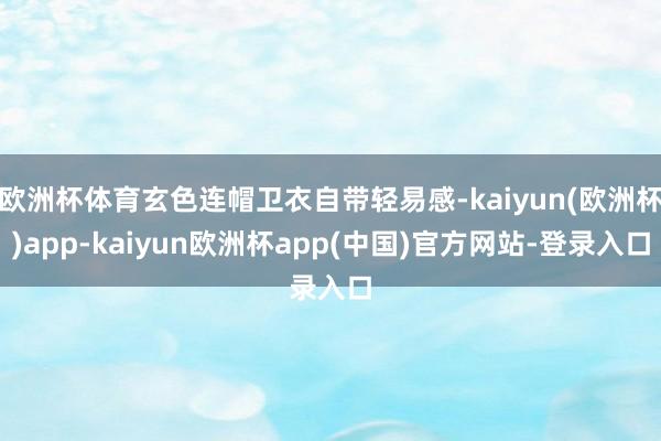 欧洲杯体育玄色连帽卫衣自带轻易感-kaiyun(欧洲杯)app-kaiyun欧洲杯app(中国)官方网站-登录入口
