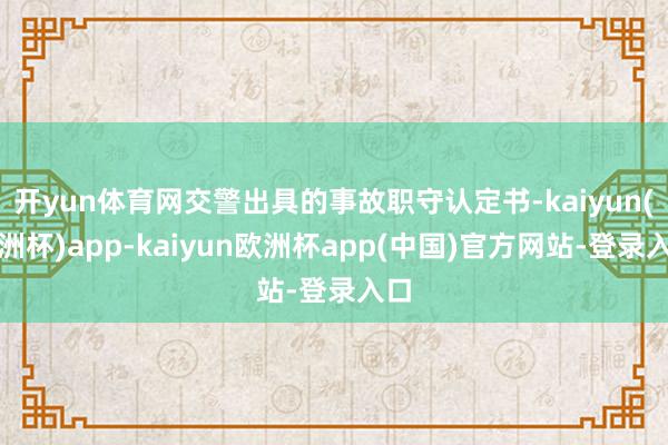 开yun体育网交警出具的事故职守认定书-kaiyun(欧洲杯)app-kaiyun欧洲杯app(中国)官方网站-登录入口