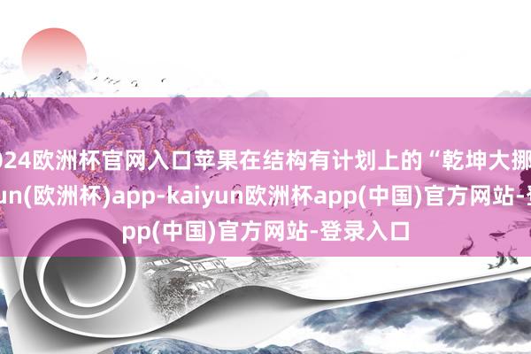 2024欧洲杯官网入口苹果在结构有计划上的“乾坤大挪移”-kaiyun(欧洲杯)app-kaiyun欧洲杯app(中国)官方网站-登录入口