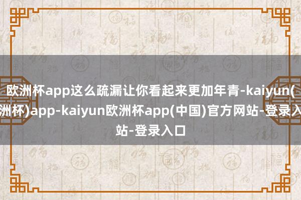 欧洲杯app这么疏漏让你看起来更加年青-kaiyun(欧洲杯)app-kaiyun欧洲杯app(中国)官方网站-登录入口