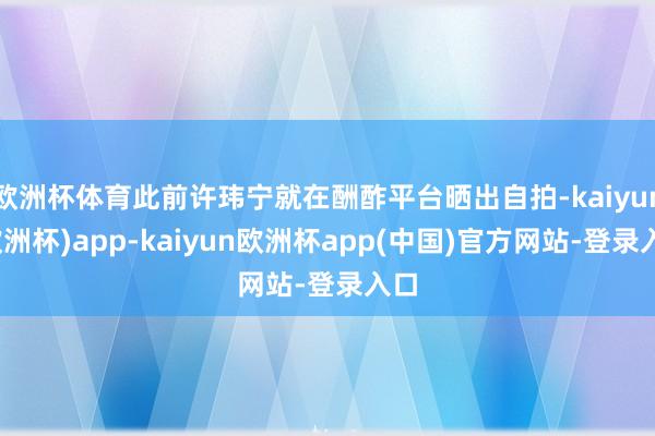 欧洲杯体育此前许玮宁就在酬酢平台晒出自拍-kaiyun(欧洲杯)app-kaiyun欧洲杯app(中国)官方网站-登录入口