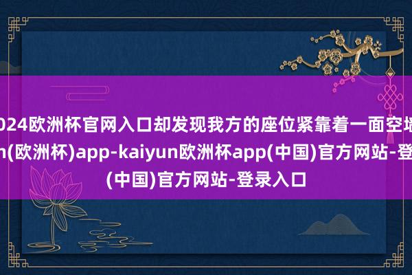 2024欧洲杯官网入口却发现我方的座位紧靠着一面空墙-kaiyun(欧洲杯)app-kaiyun欧洲杯app(中国)官方网站-登录入口