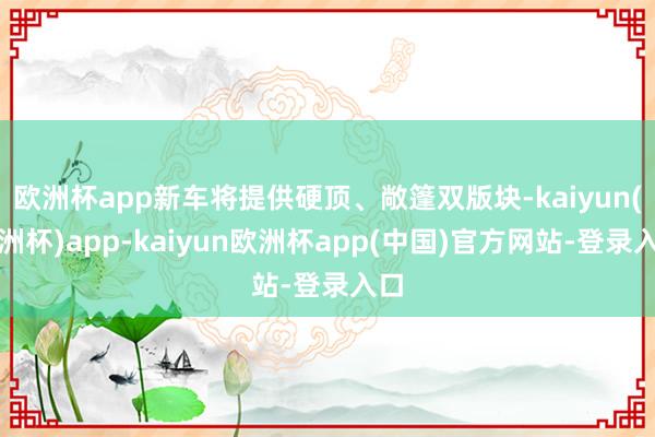 欧洲杯app新车将提供硬顶、敞篷双版块-kaiyun(欧洲杯)app-kaiyun欧洲杯app(中国)官方网站-登录入口