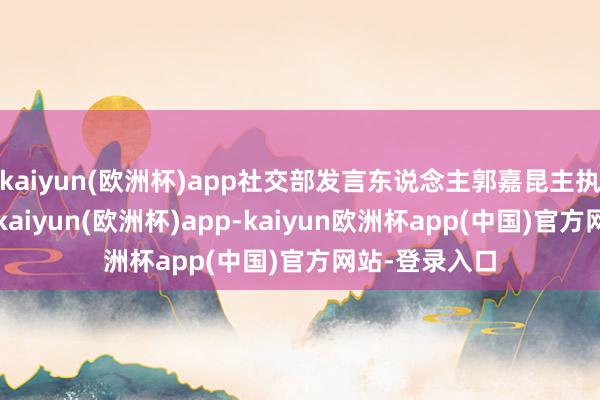 kaiyun(欧洲杯)app社交部发言东说念主郭嘉昆主执例行记者会-kaiyun(欧洲杯)app-kaiyun欧洲杯app(中国)官方网站-登录入口