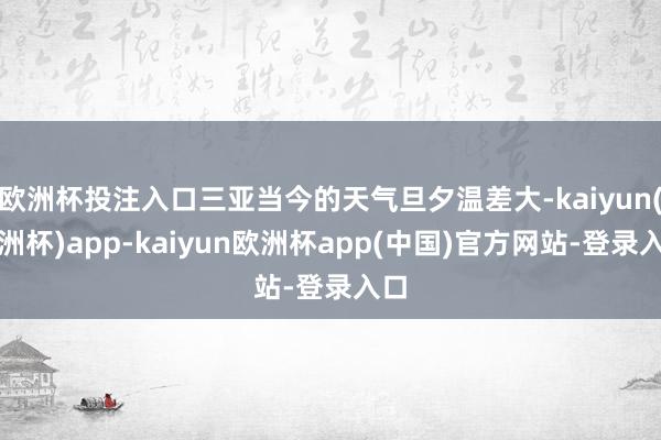 欧洲杯投注入口三亚当今的天气旦夕温差大-kaiyun(欧洲杯)app-kaiyun欧洲杯app(中国)官方网站-登录入口