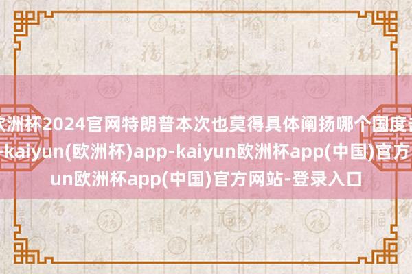 欧洲杯2024官网特朗普本次也莫得具体阐扬哪个国度击落了几架战机-kaiyun(欧洲杯)app-kaiyun欧洲杯app(中国)官方网站-登录入口