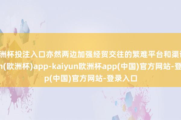 欧洲杯投注入口亦然两边加强经贸交往的繁难平台和渠谈-kaiyun(欧洲杯)app-kaiyun欧洲杯app(中国)官方网站-登录入口