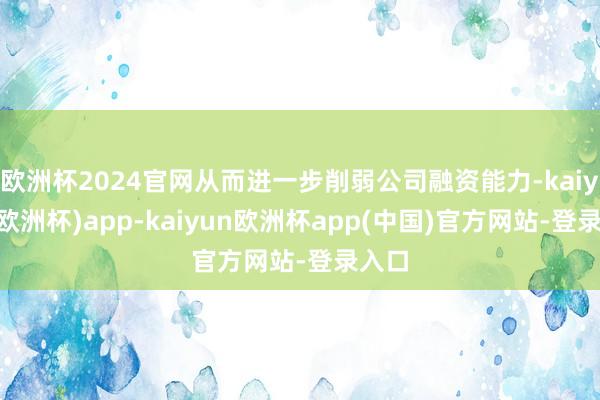 欧洲杯2024官网从而进一步削弱公司融资能力-kaiyun(欧洲杯)app-kaiyun欧洲杯app(中国)官方网站-登录入口