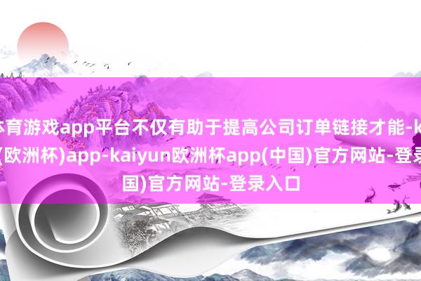 体育游戏app平台不仅有助于提高公司订单链接才能-kaiyun(欧洲杯)app-kaiyun欧洲杯app(中国)官方网站-登录入口
