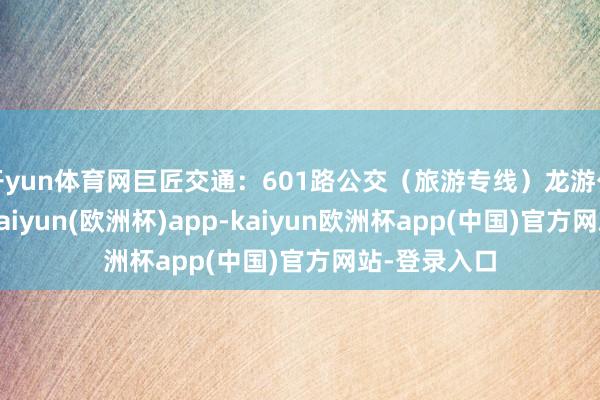 开yun体育网巨匠交通：601路公交（旅游专线）龙游公交总站下-kaiyun(欧洲杯)app-kaiyun欧洲杯app(中国)官方网站-登录入口