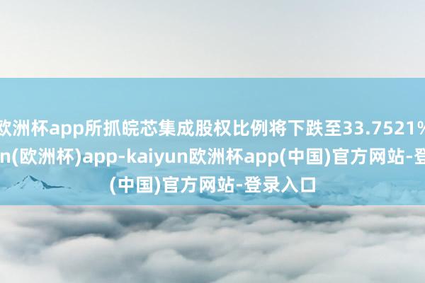 欧洲杯app所抓皖芯集成股权比例将下跌至33.7521%-kaiyun(欧洲杯)app-kaiyun欧洲杯app(中国)官方网站-登录入口