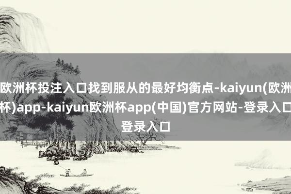 欧洲杯投注入口找到服从的最好均衡点-kaiyun(欧洲杯)app-kaiyun欧洲杯app(中国)官方网站-登录入口