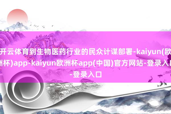 开云体育到生物医药行业的民众计谋部署-kaiyun(欧洲杯)app-kaiyun欧洲杯app(中国)官方网站-登录入口