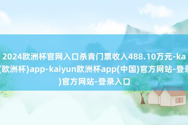 2024欧洲杯官网入口杀青门票收入488.10万元-kaiyun(欧洲杯)app-kaiyun欧洲杯app(中国)官方网站-登录入口