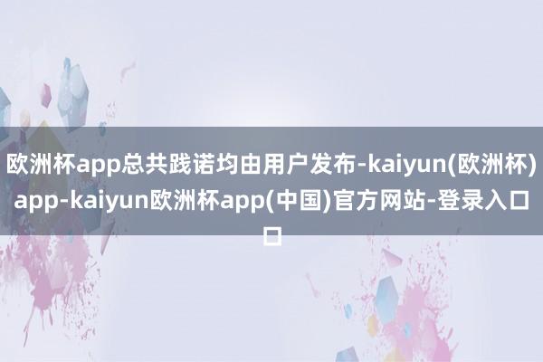 欧洲杯app总共践诺均由用户发布-kaiyun(欧洲杯)app-kaiyun欧洲杯app(中国)官方网站-登录入口