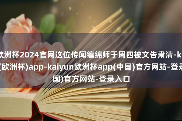 欧洲杯2024官网这位传闻缠绵师于周四被文告肃清-kaiyun(欧洲杯)app-kaiyun欧洲杯app(中国)官方网站-登录入口