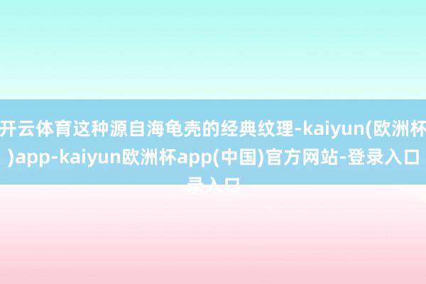 开云体育这种源自海龟壳的经典纹理-kaiyun(欧洲杯)app-kaiyun欧洲杯app(中国)官方网站-登录入口