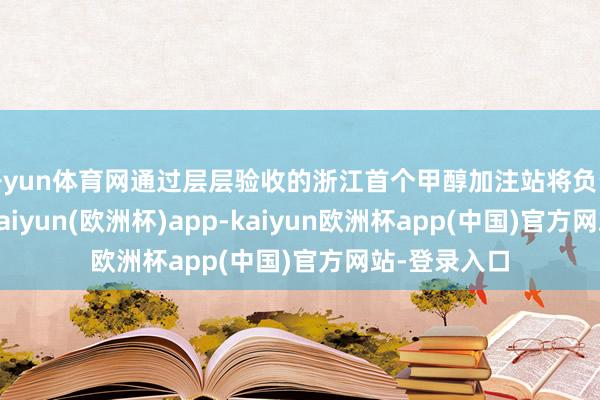 开yun体育网通过层层验收的浙江首个甲醇加注站将负责抓证上岗-kaiyun(欧洲杯)app-kaiyun欧洲杯app(中国)官方网站-登录入口