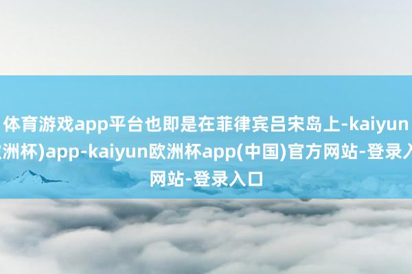 体育游戏app平台也即是在菲律宾吕宋岛上-kaiyun(欧洲杯)app-kaiyun欧洲杯app(中国)官方网站-登录入口