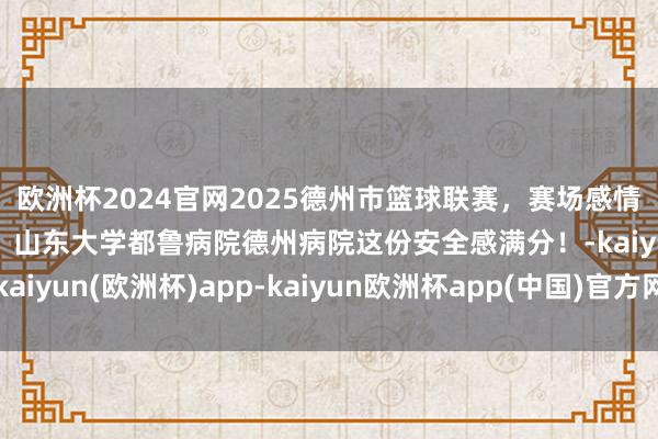 欧洲杯2024官网2025德州市篮球联赛，赛场感情澎湃，场外防守常在，山东大学都鲁病院德州病院这份安全感满分！-kaiyun(欧洲杯)app-kaiyun欧洲杯app(中国)官方网站-登录入口