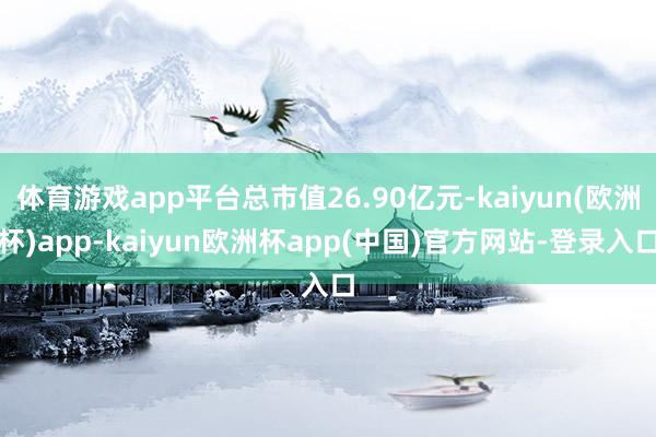 体育游戏app平台总市值26.90亿元-kaiyun(欧洲杯)app-kaiyun欧洲杯app(中国)官方网站-登录入口
