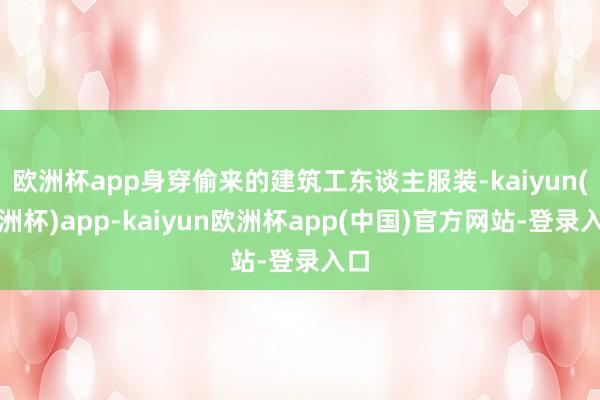 欧洲杯app身穿偷来的建筑工东谈主服装-kaiyun(欧洲杯)app-kaiyun欧洲杯app(中国)官方网站-登录入口