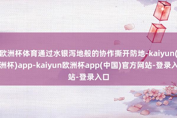 欧洲杯体育通过水银泻地般的协作撕开防地-kaiyun(欧洲杯)app-kaiyun欧洲杯app(中国)官方网站-登录入口