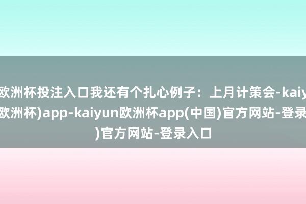 欧洲杯投注入口我还有个扎心例子:上月计策会-kaiyun(欧洲杯)app-kaiyun欧洲杯app(中国)官方网站-登录入口