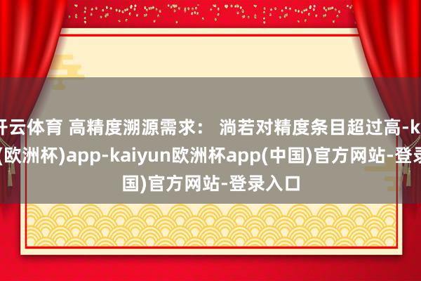 开云体育 高精度溯源需求: 淌若对精度条目超过高-kaiyun(欧洲杯)app-kaiyun欧洲杯app(中国)官方网站-登录入口