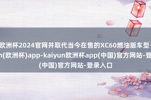 欧洲杯2024官网并取代当今在售的XC60燃油版车型-kaiyun(欧洲杯)app-kaiyun欧洲杯app(中国)官方网站-登录入口