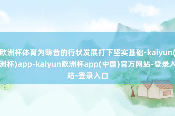 欧洲杯体育为畴昔的行状发展打下坚实基础-kaiyun(欧洲杯)app-kaiyun欧洲杯app(中国)官方网站-登录入口