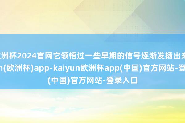 欧洲杯2024官网它领悟过一些早期的信号逐渐发扬出来-kaiyun(欧洲杯)app-kaiyun欧洲杯app(中国)官方网站-登录入口