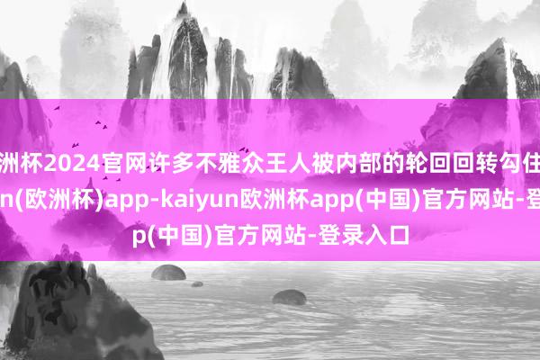 欧洲杯2024官网许多不雅众王人被内部的轮回回转勾住了-kaiyun(欧洲杯)app-kaiyun欧洲杯app(中国)官方网站-登录入口