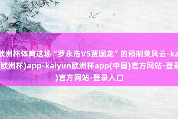 欧洲杯体育这场“罗永浩VS贾国龙”的预制菜风云-kaiyun(欧洲杯)app-kaiyun欧洲杯app(中国)官方网站-登录入口